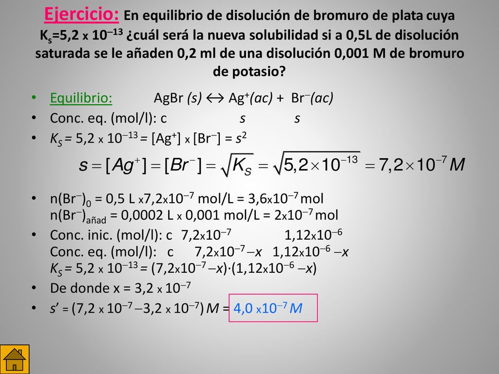 Ejercicio: En equilibrio de disolución de bromuro de plata cuya Ks=5,2 x 1013 ¿cuál será la nueva solubilidad si a 0,5L de disolución saturada se le añaden 0,2 ml de una disolución 0,001 M de bromuro de potasio