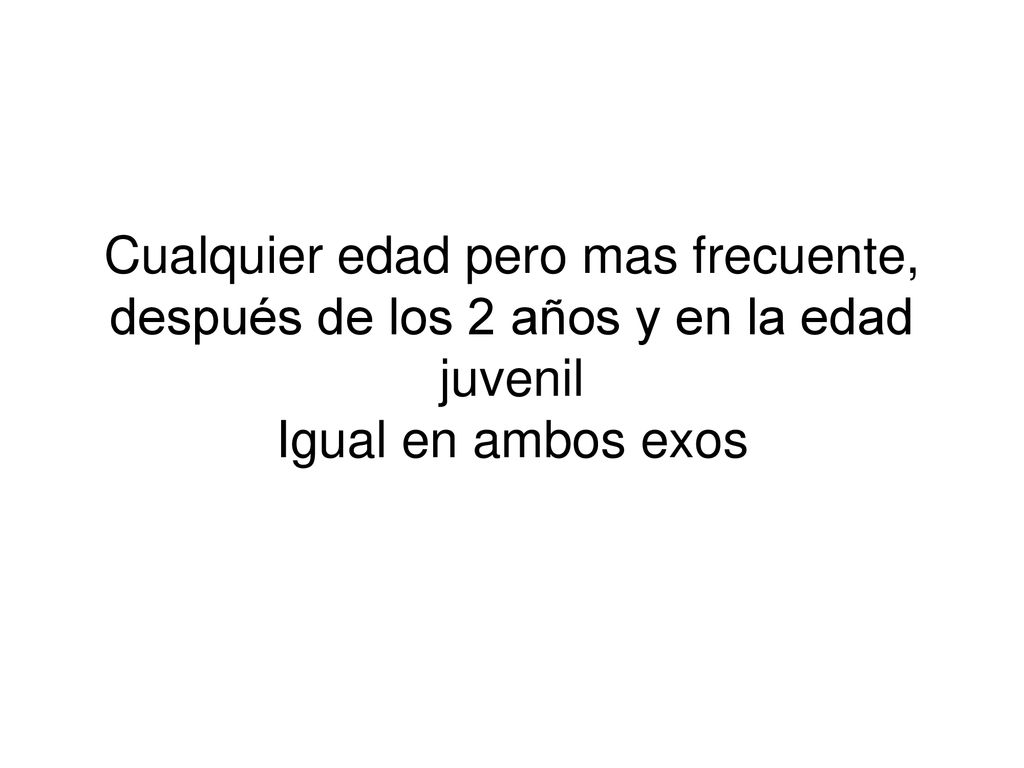 Cualquier edad pero mas frecuente, después de los 2 años y en la edad juvenil Igual en ambos exos
