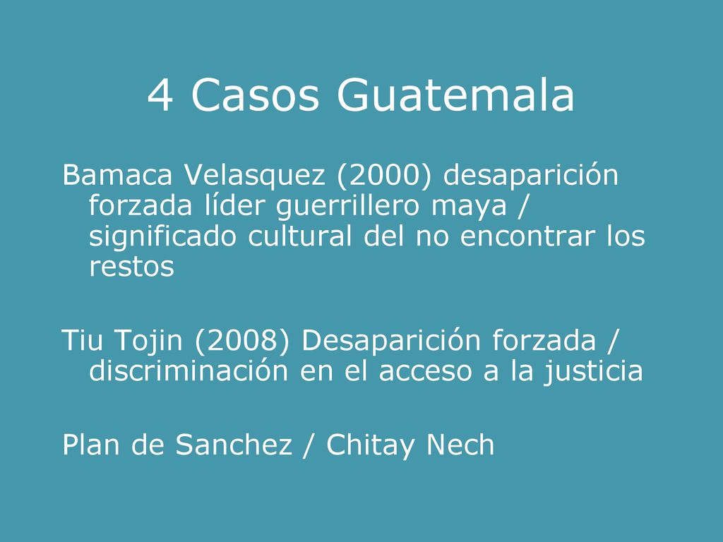 4 Casos Guatemala Bamaca Velasquez (2000) desaparición forzada líder guerrillero maya / significado cultural del no encontrar los restos.