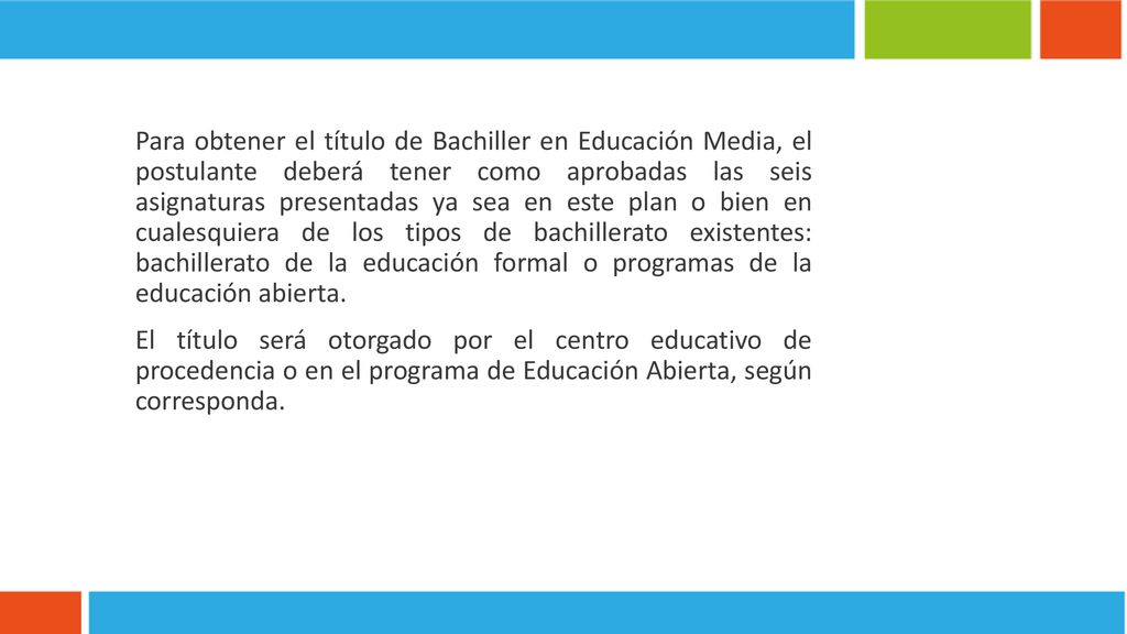Para obtener el título de Bachiller en Educación Media, el postulante deberá tener como aprobadas las seis asignaturas presentadas ya sea en este plan o bien en cualesquiera de los tipos de bachillerato existentes: bachillerato de la educación formal o programas de la educación abierta.
