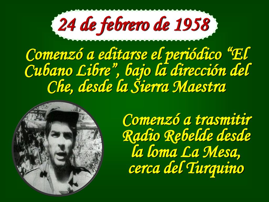 24 de febrero de 1958 Comenzó a editarse el periódico El Cubano Libre , bajo la dirección del Che, desde la Sierra Maestra.