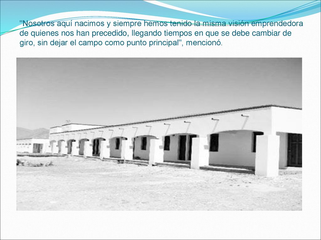 Nosotros aquí nacimos y siempre hemos tenido la misma visión emprendedora de quienes nos han precedido, llegando tiempos en que se debe cambiar de giro, sin dejar el campo como punto principal , mencionó.