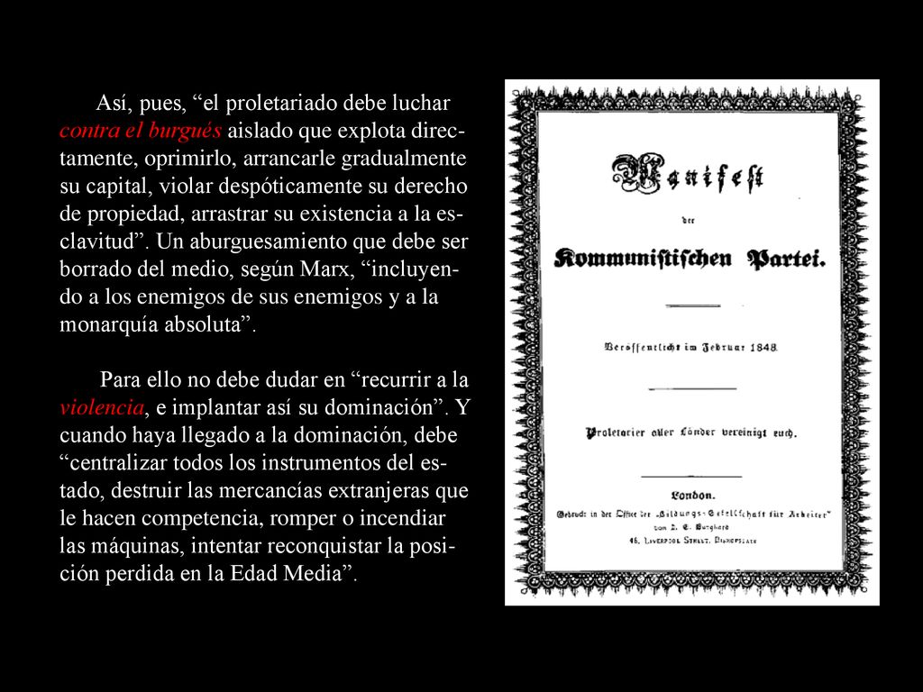 Así, pues, el proletariado debe luchar contra el burgués aislado que explota direc-tamente, oprimirlo, arrancarle gradualmente su capital, violar despóticamente su derecho de propiedad, arrastrar su existencia a la es-clavitud . Un aburguesamiento que debe ser borrado del medio, según Marx, incluyen-do a los enemigos de sus enemigos y a la monarquía absoluta .