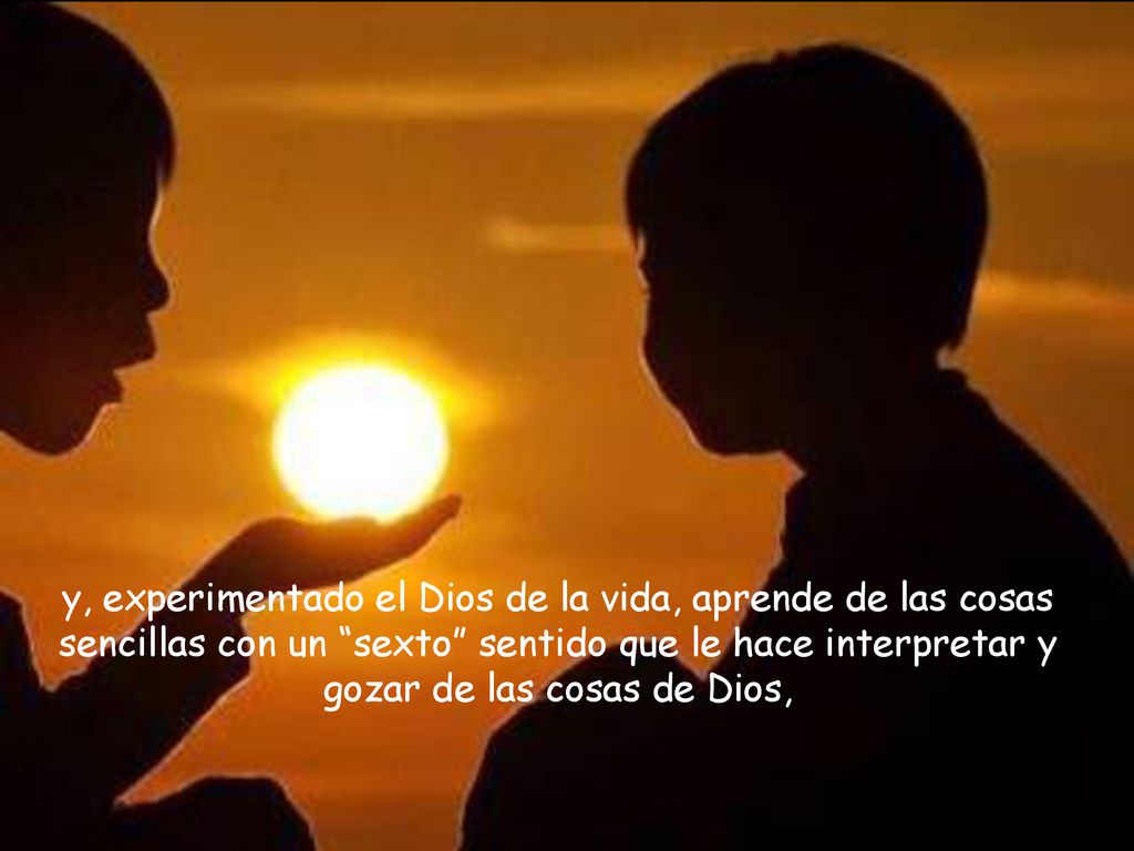 y, experimentado el Dios de la vida, aprende de las cosas sencillas con un sexto sentido que le hace interpretar y gozar de las cosas de Dios,