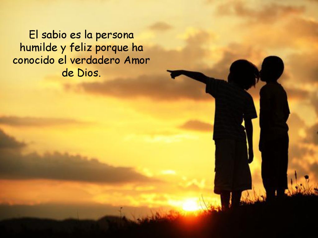 El sabio es la persona humilde y feliz porque ha conocido el verdadero Amor de Dios.