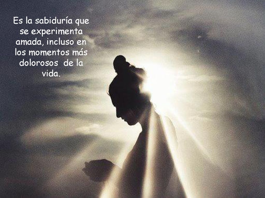 Es la sabiduría que se experimenta amada, incluso en los momentos más dolorosos de la vida.