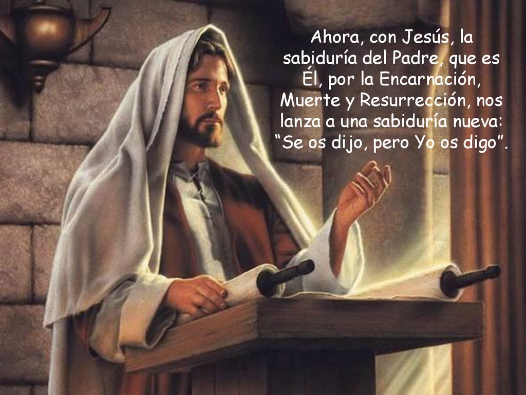 Ahora, con Jesús, la sabiduría del Padre, que es Él, por la Encarnación, Muerte y Resurrección, nos lanza a una sabiduría nueva: Se os dijo, pero Yo os digo .