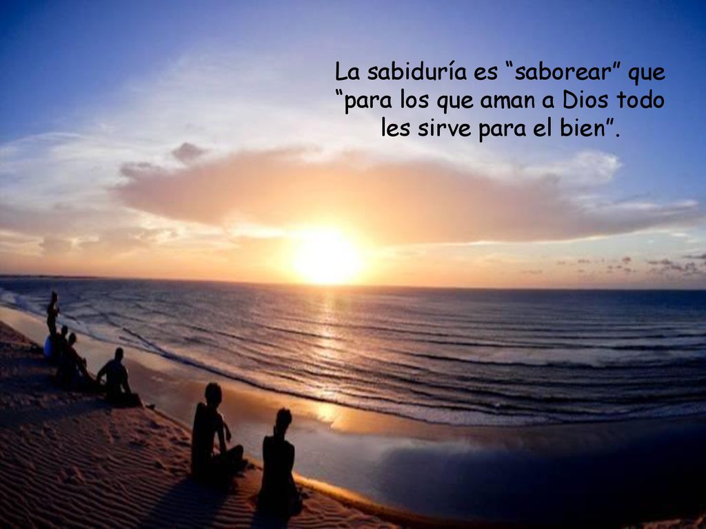 La sabiduría es saborear que para los que aman a Dios todo les sirve para el bien .