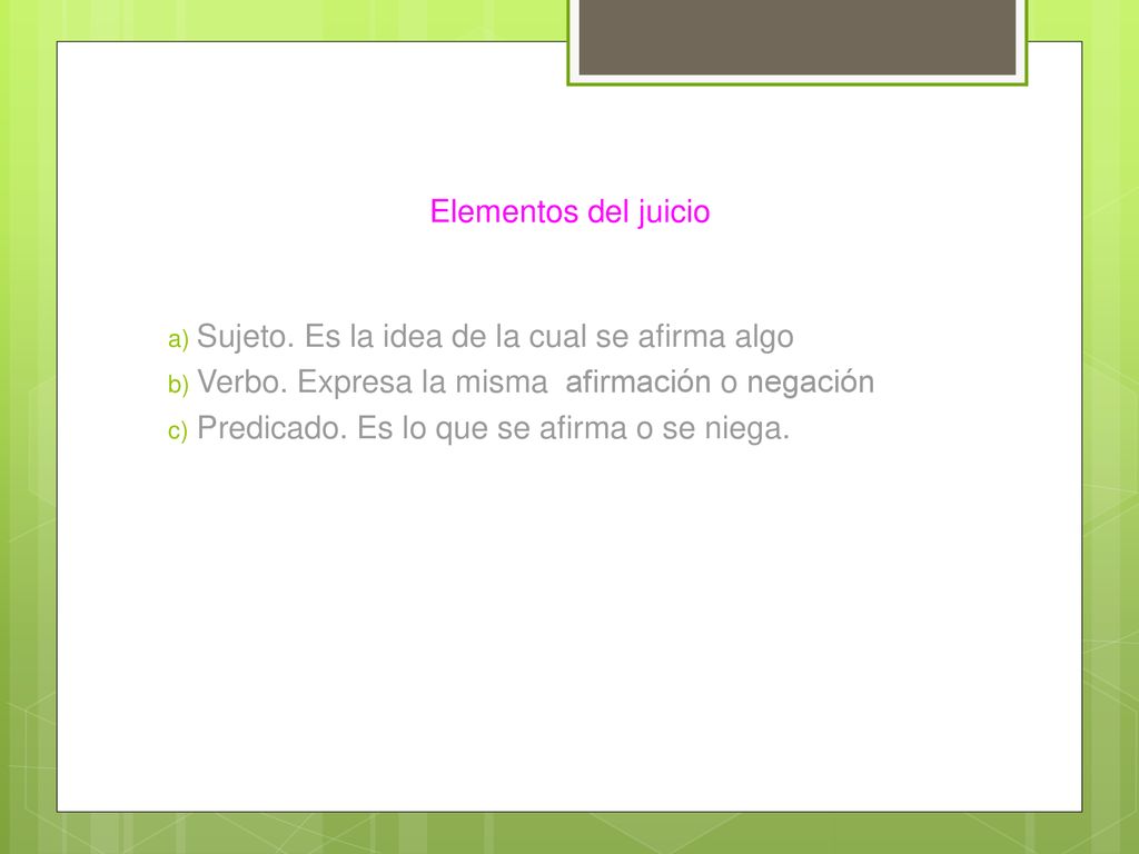 Elementos del juicio Sujeto. Es la idea de la cual se afirma algo. Verbo. Expresa la misma afirmación o negación.