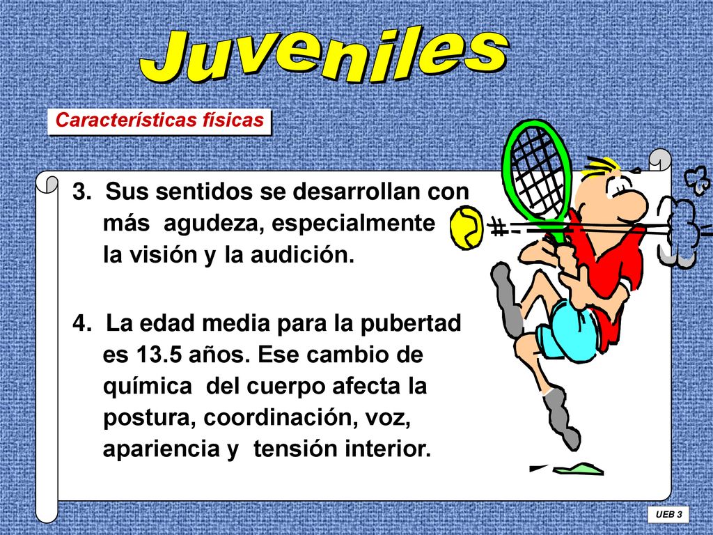 Juveniles Características físicas. 3. Sus sentidos se desarrollan con más agudeza, especialmente la visión y la audición.