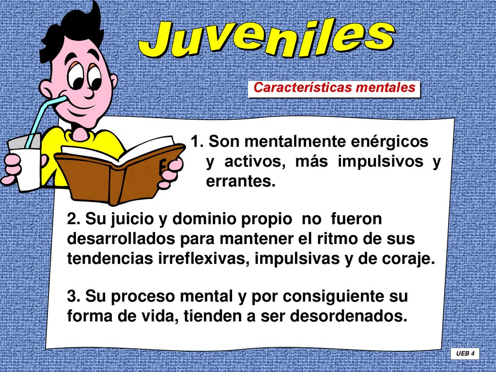 Juveniles Características mentales. 1. Son mentalmente enérgicos y activos, más impulsivos y errantes.