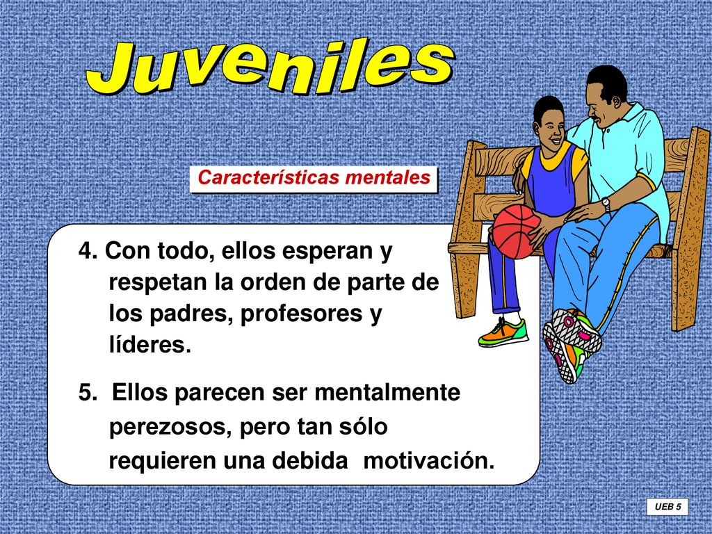Juveniles Características mentales. 4. Con todo, ellos esperan y respetan la orden de parte de los padres, profesores y líderes.
