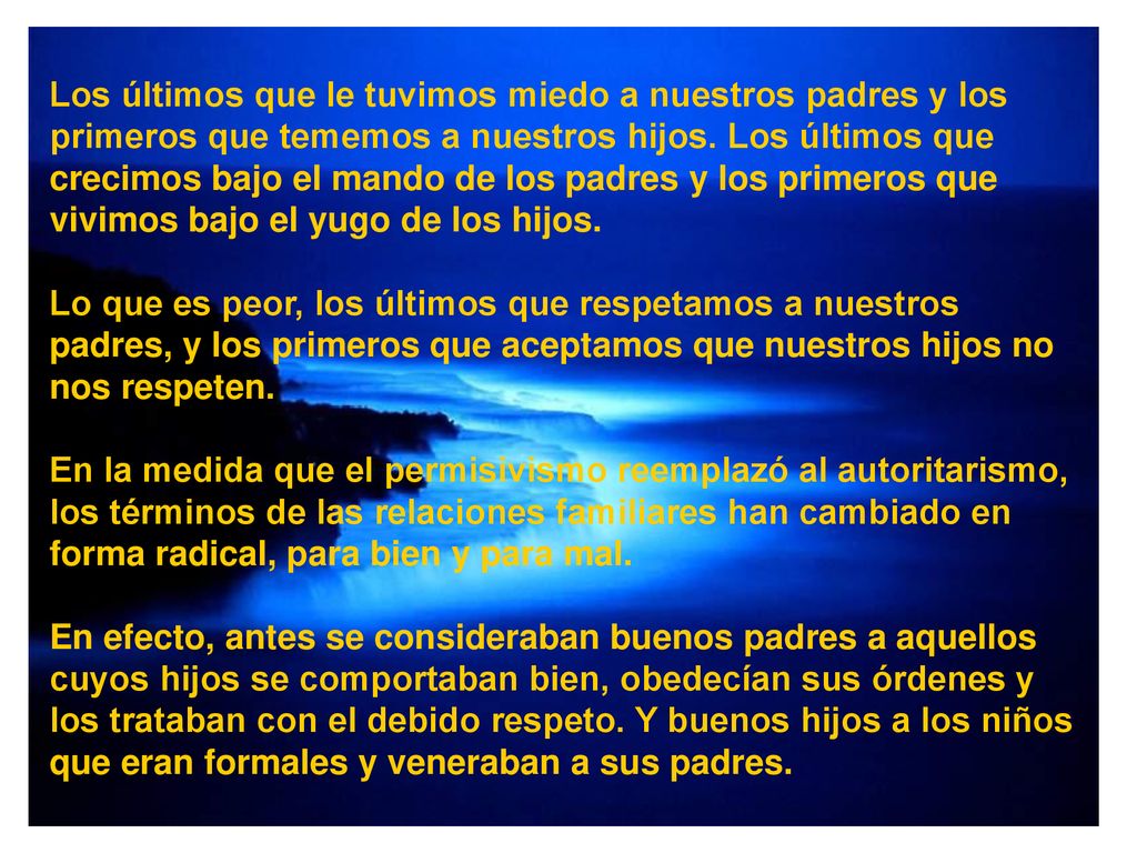 Los últimos que le tuvimos miedo a nuestros padres y los primeros que tememos a nuestros hijos. Los últimos que crecimos bajo el mando de los padres y los primeros que vivimos bajo el yugo de los hijos.