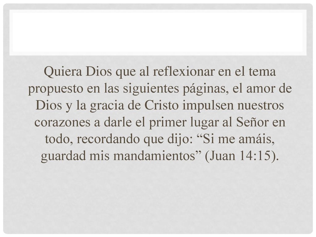 Quiera Dios que al reflexionar en el tema propuesto en las siguientes páginas, el amor de Dios y la gracia de Cristo impulsen nuestros corazones a darle el primer lugar al Señor en todo, recordando que dijo: Si me amáis, guardad mis mandamientos (Juan 14:15).