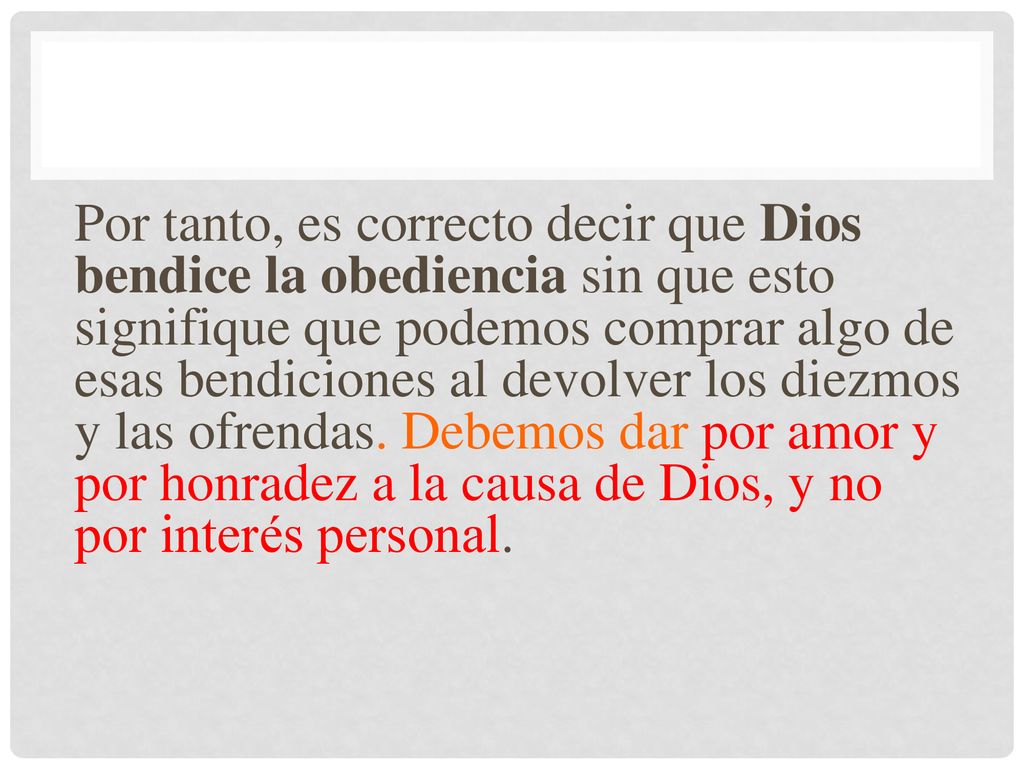 Por tanto, es correcto decir que Dios bendice la obediencia sin que esto signifique que podemos comprar algo de esas bendiciones al devolver los diezmos y las ofrendas.
