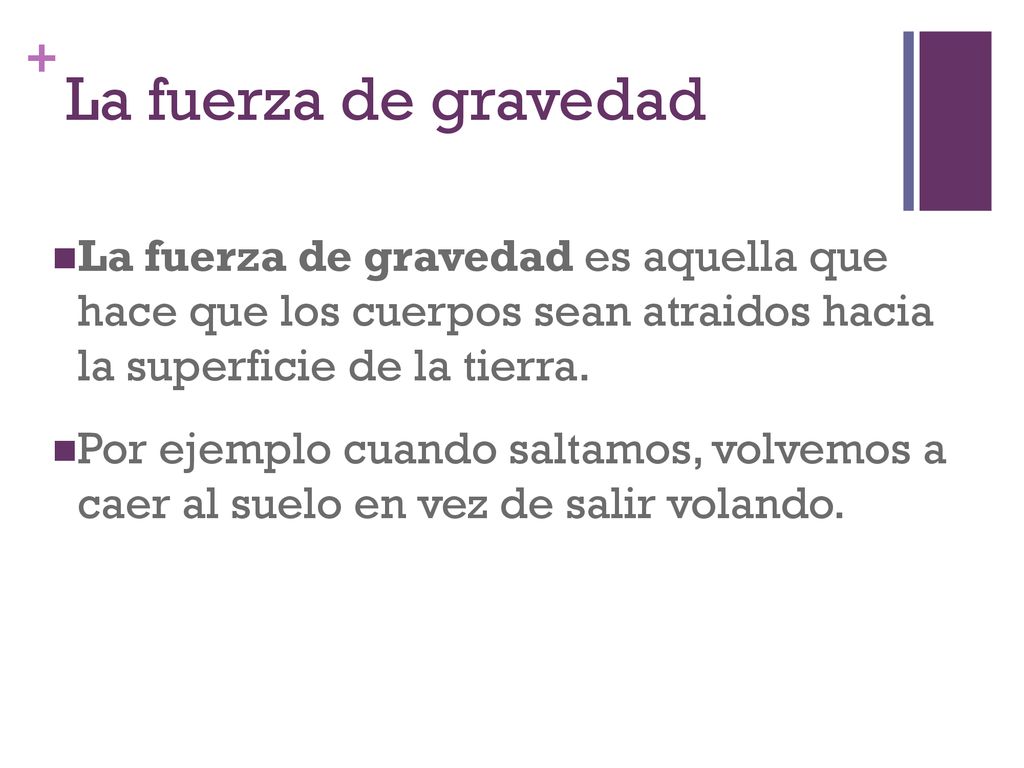La fuerza de gravedad La fuerza de gravedad es aquella que hace que los cuerpos sean atraidos hacia la superficie de la tierra.