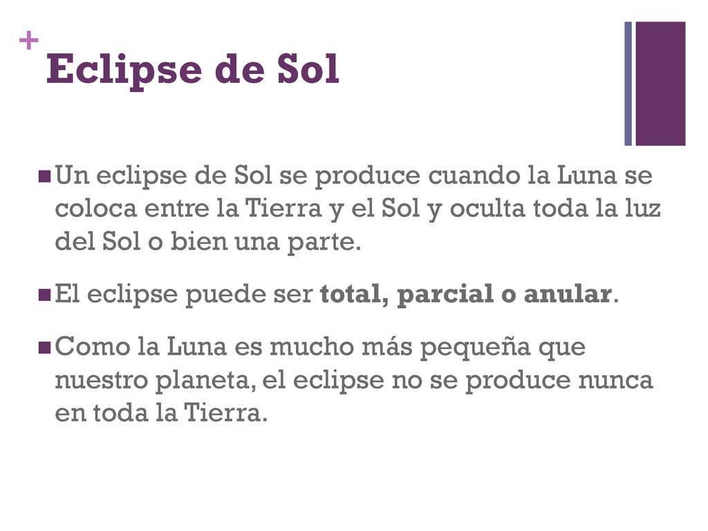 Eclipse de Sol Un eclipse de Sol se produce cuando la Luna se coloca entre la Tierra y el Sol y oculta toda la luz del Sol o bien una parte.