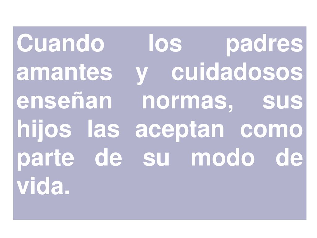 Cuando los padres amantes y cuidadosos enseñan normas, sus hijos las aceptan como parte de su modo de vida.