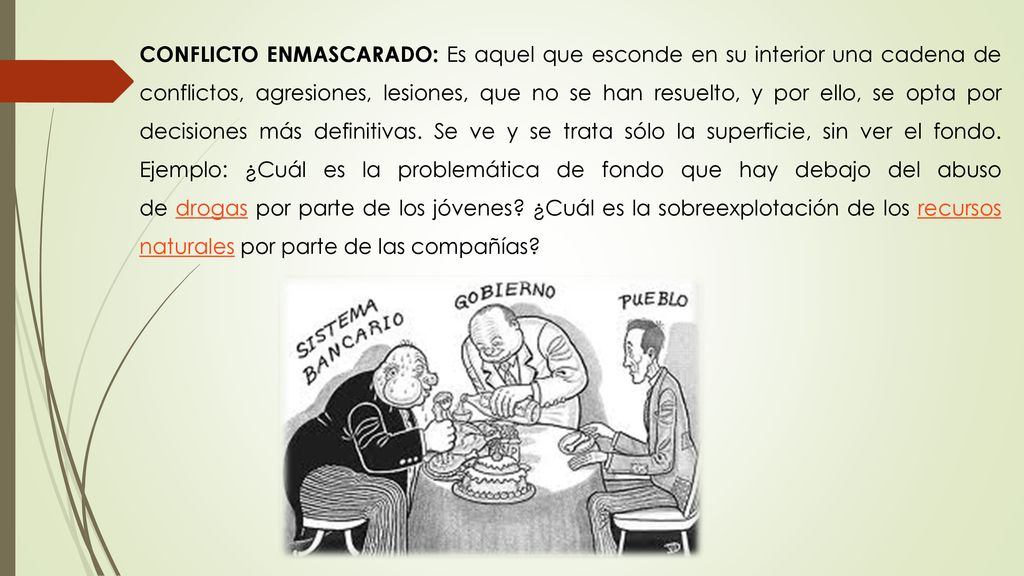 CONFLICTO ENMASCARADO: Es aquel que esconde en su interior una cadena de conflictos, agresiones, lesiones, que no se han resuelto, y por ello, se opta por decisiones más definitivas.