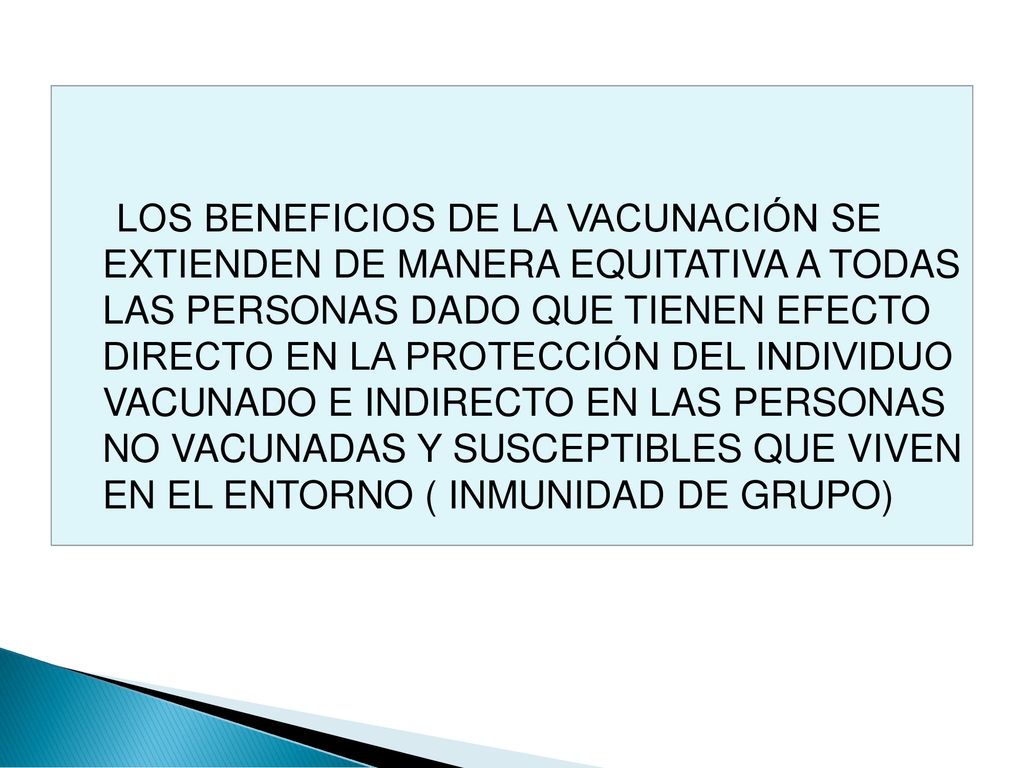 LOS BENEFICIOS DE LA VACUNACIÓN SE EXTIENDEN DE MANERA EQUITATIVA A TODAS LAS PERSONAS DADO QUE TIENEN EFECTO DIRECTO EN LA PROTECCIÓN DEL INDIVIDUO VACUNADO E INDIRECTO EN LAS PERSONAS NO VACUNADAS Y SUSCEPTIBLES QUE VIVEN EN EL ENTORNO ( INMUNIDAD DE GRUPO)