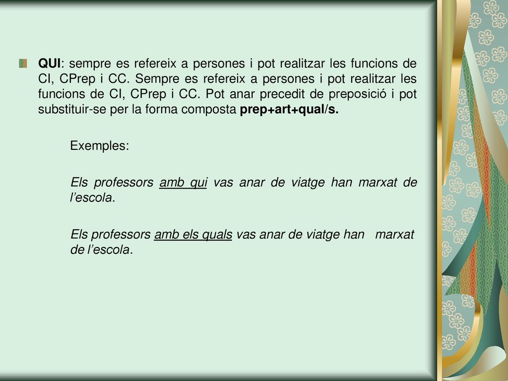 QUI: sempre es refereix a persones i pot realitzar les funcions de CI, CPrep i CC. Sempre es refereix a persones i pot realitzar les funcions de CI, CPrep i CC. Pot anar precedit de preposició i pot substituir-se per la forma composta prep+art+qual/s.