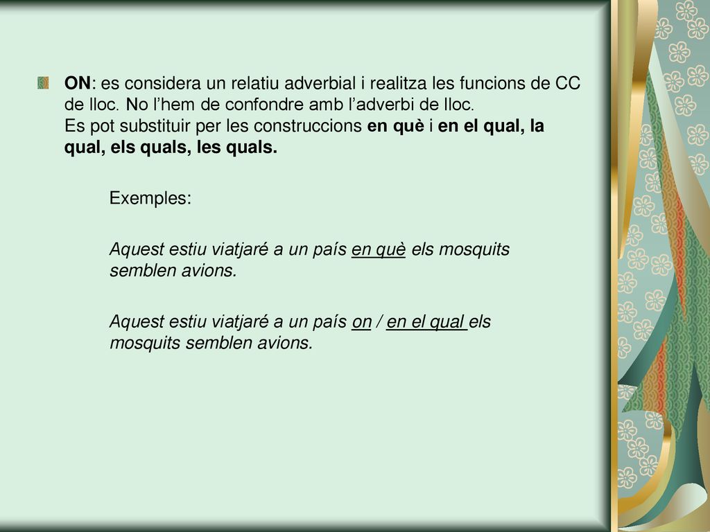 ON: es considera un relatiu adverbial i realitza les funcions de CC de lloc. No l’hem de confondre amb l’adverbi de lloc. Es pot substituir per les construccions en què i en el qual, la qual, els quals, les quals.