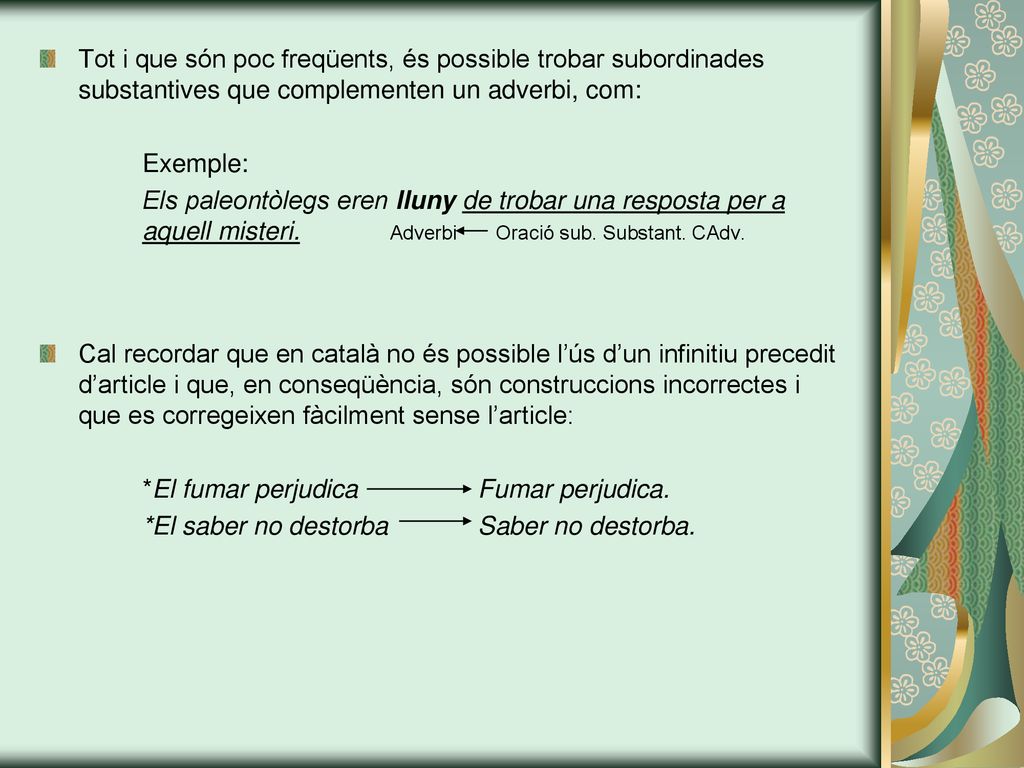 Tot i que són poc freqüents, és possible trobar subordinades substantives que complementen un adverbi, com: