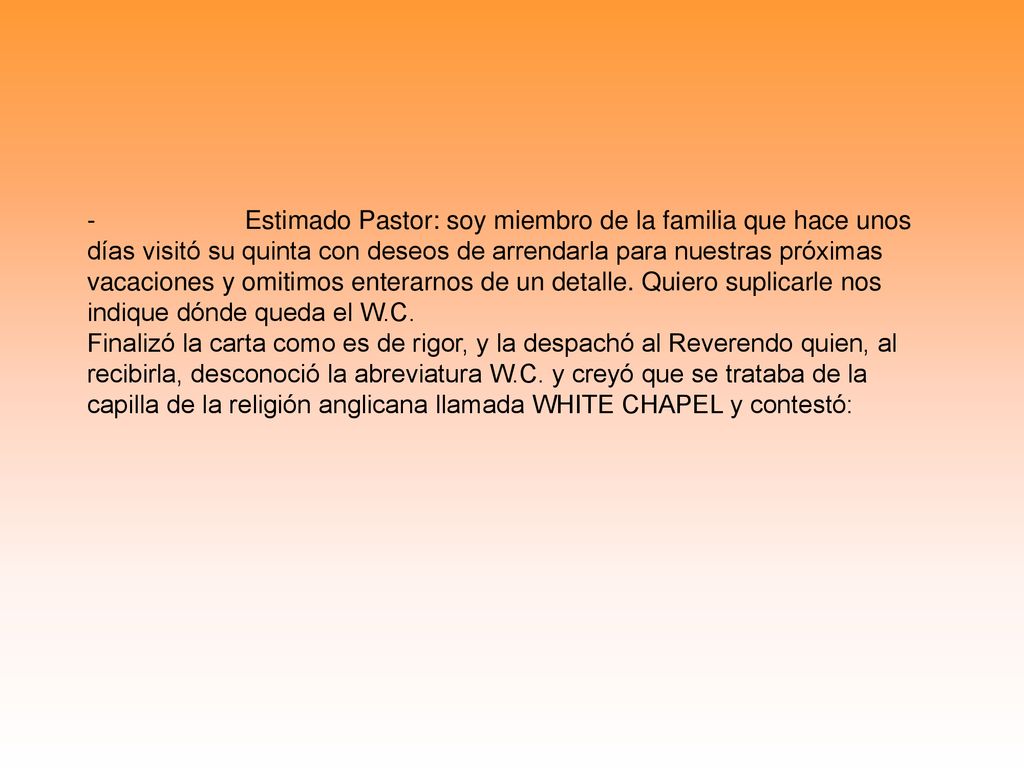 - Estimado Pastor: soy miembro de la familia que hace unos días visitó su quinta con deseos de arrendarla para nuestras próximas vacaciones y omitimos enterarnos de un detalle. Quiero suplicarle nos indique dónde queda el W.C.