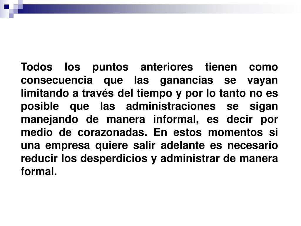 Todos los puntos anteriores tienen como consecuencia que las ganancias se vayan limitando a través del tiempo y por lo tanto no es posible que las administraciones se sigan manejando de manera informal, es decir por medio de corazonadas.