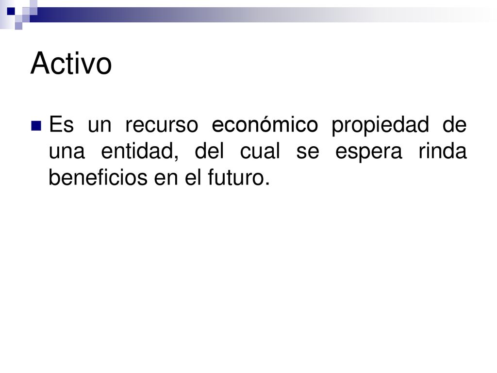 Activo Es un recurso económico propiedad de una entidad, del cual se espera rinda beneficios en el futuro.