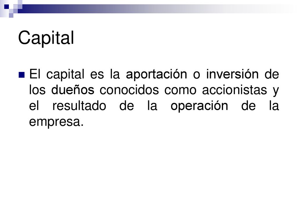 Capital El capital es la aportación o inversión de los dueños conocidos como accionistas y el resultado de la operación de la empresa.