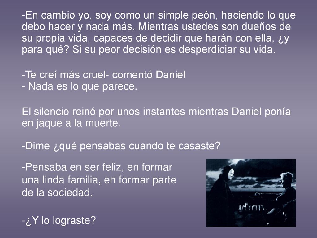 -En cambio yo, soy como un simple peón, haciendo lo que debo hacer y nada más. Mientras ustedes son dueños de su propia vida, capaces de decidir que harán con ella, ¿y para qué Si su peor decisión es desperdiciar su vida.