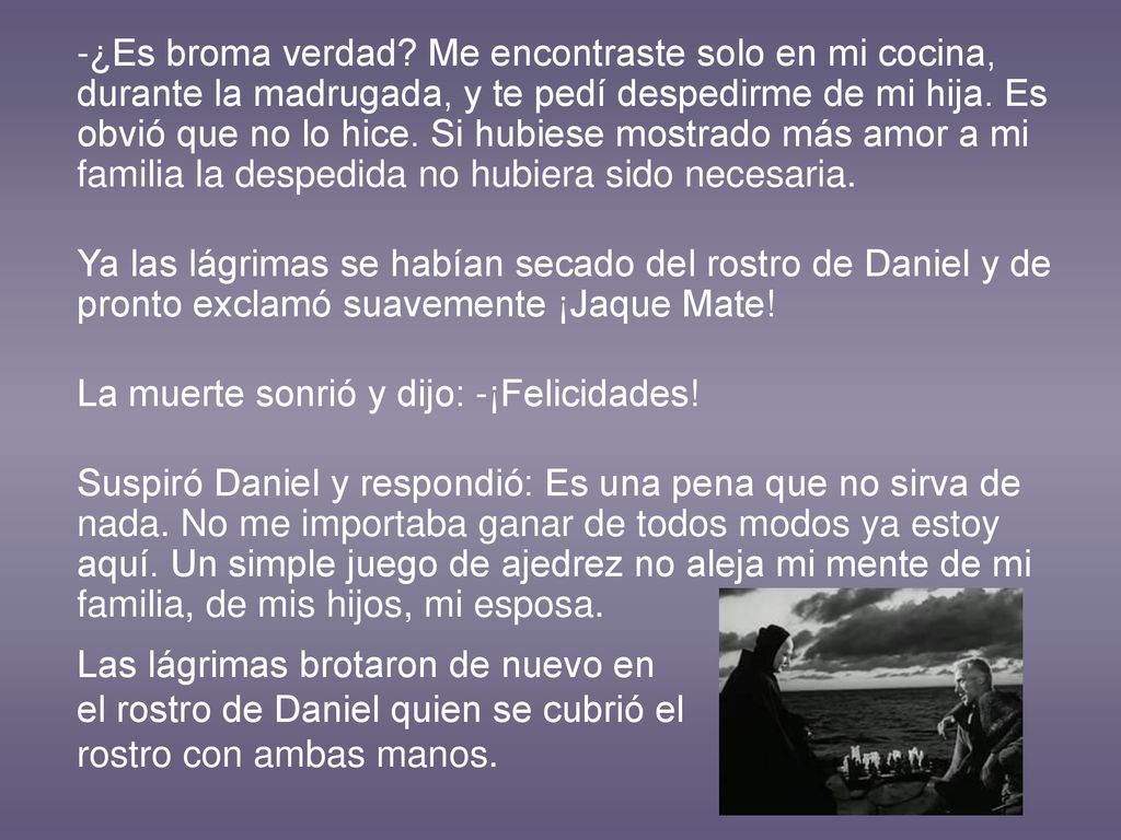-¿Es broma verdad Me encontraste solo en mi cocina, durante la madrugada, y te pedí despedirme de mi hija. Es obvió que no lo hice. Si hubiese mostrado más amor a mi familia la despedida no hubiera sido necesaria.
