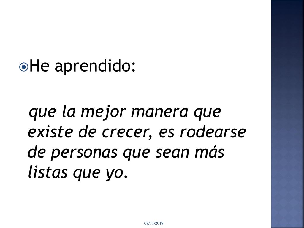 He aprendido: que la mejor manera que existe de crecer, es rodearse de personas que sean más listas que yo.
