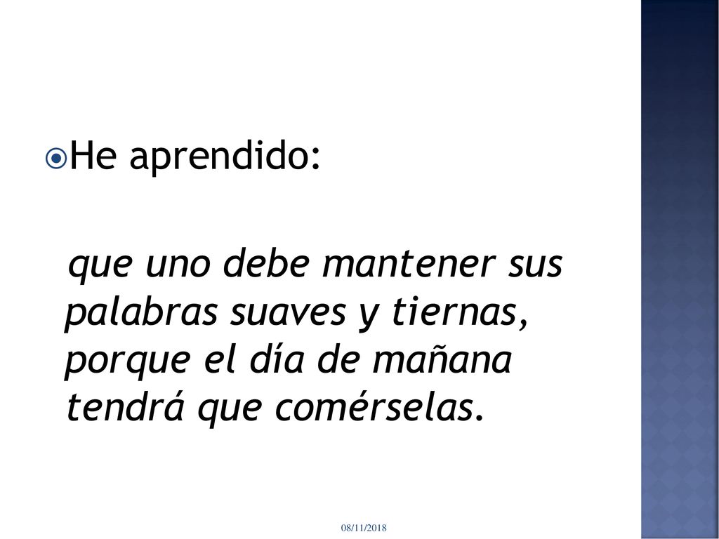 He aprendido: que uno debe mantener sus palabras suaves y tiernas, porque el día de mañana tendrá que comérselas.
