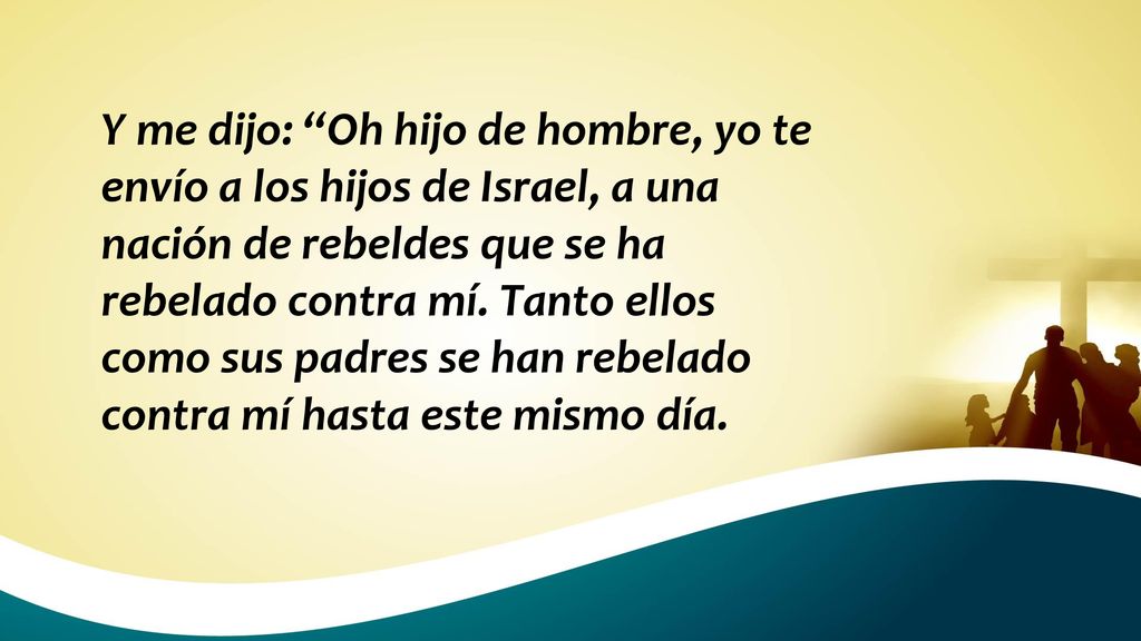Y me dijo: Oh hijo de hombre, yo te envío a los hijos de Israel, a una nación de rebeldes que se ha rebelado contra mí.
