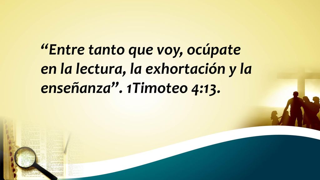 Entre tanto que voy, ocúpate en la lectura, la exhortación y la enseñanza . 1Timoteo 4:13.