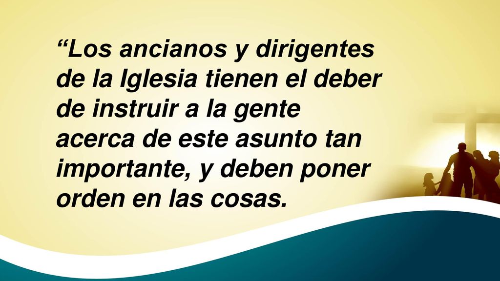 Los ancianos y dirigentes de la Iglesia tienen el deber de instruir a la gente acerca de este asunto tan importante, y deben poner orden en las cosas.