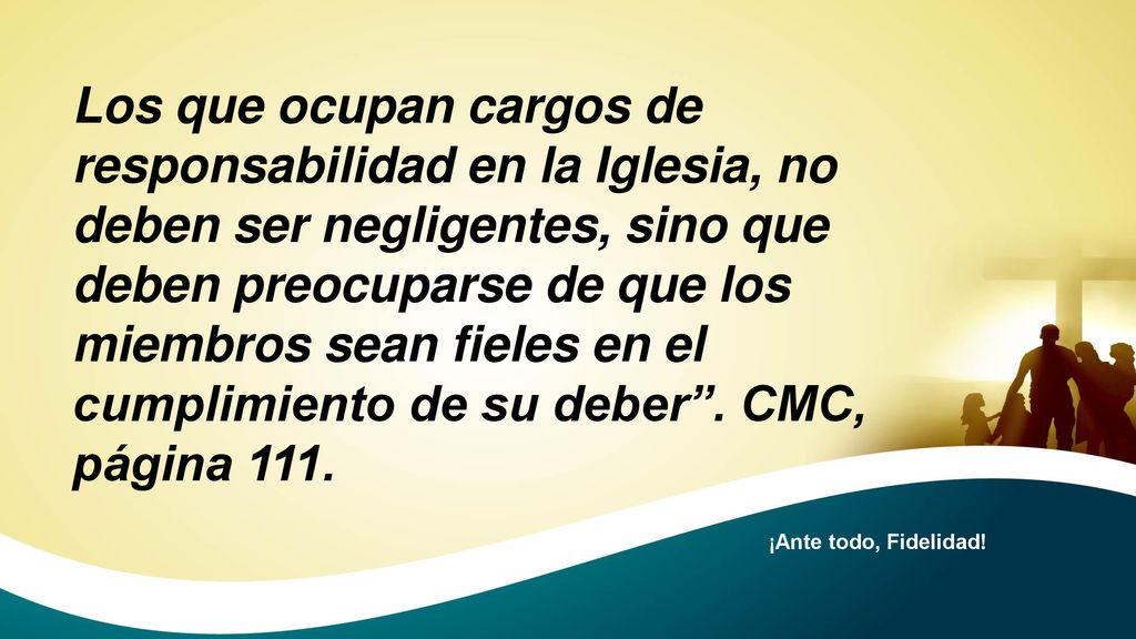 Los que ocupan cargos de responsabilidad en la Iglesia, no deben ser negligentes, sino que deben preocuparse de que los miembros sean fieles en el cumplimiento de su deber . CMC, página 111.