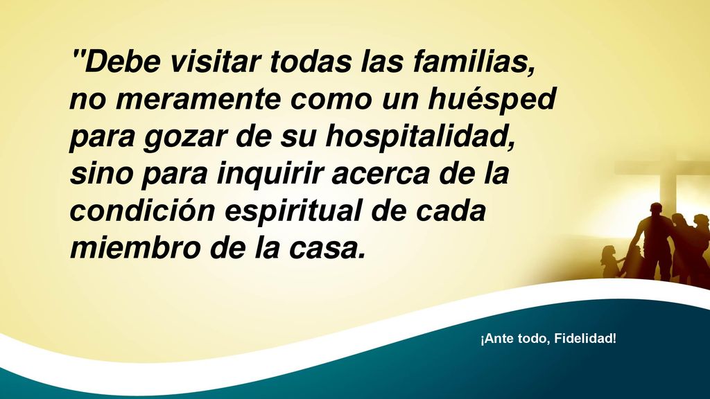 Debe visitar todas las familias, no meramente como un huésped para gozar de su hospitalidad, sino para inquirir acerca de la condición espiritual de cada miembro de la casa.