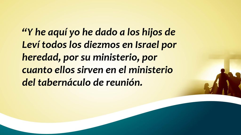 Y he aquí yo he dado a los hijos de Leví todos los diezmos en Israel por heredad, por su ministerio, por cuanto ellos sirven en el ministerio del tabernáculo de reunión.