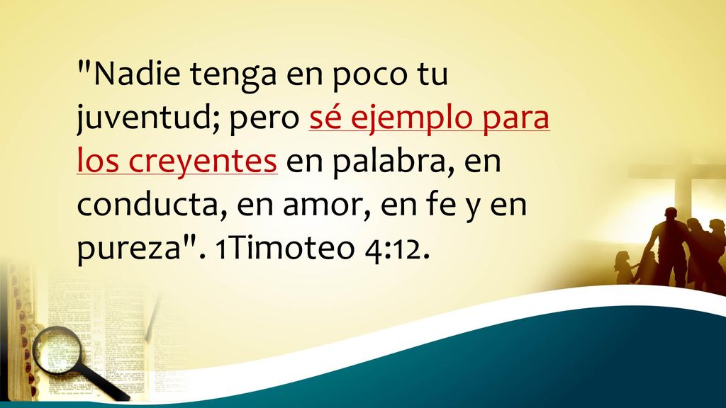 Nadie tenga en poco tu juventud; pero sé ejemplo para los creyentes en palabra, en conducta, en amor, en fe y en pureza .