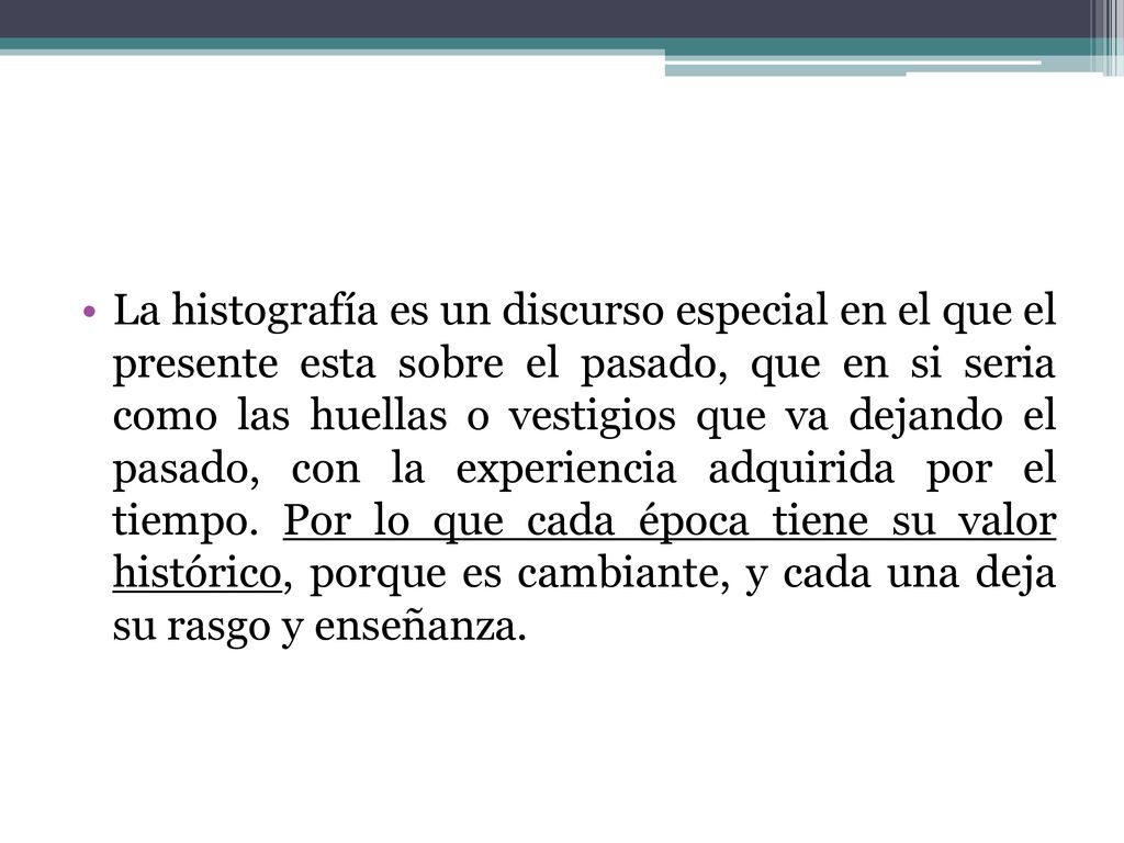 La histografía es un discurso especial en el que el presente esta sobre el pasado, que en si seria como las huellas o vestigios que va dejando el pasado, con la experiencia adquirida por el tiempo.
