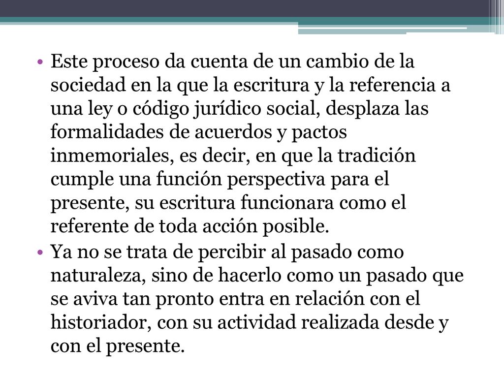 Este proceso da cuenta de un cambio de la sociedad en la que la escritura y la referencia a una ley o código jurídico social, desplaza las formalidades de acuerdos y pactos inmemoriales, es decir, en que la tradición cumple una función perspectiva para el presente, su escritura funcionara como el referente de toda acción posible.