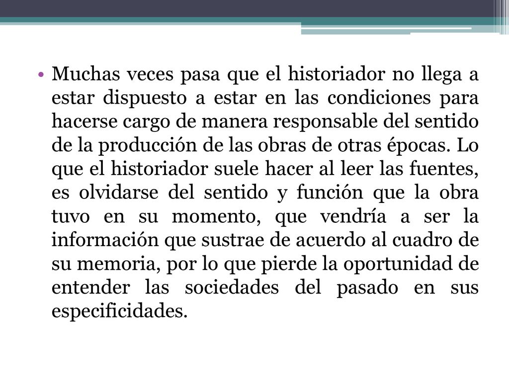 Muchas veces pasa que el historiador no llega a estar dispuesto a estar en las condiciones para hacerse cargo de manera responsable del sentido de la producción de las obras de otras épocas.