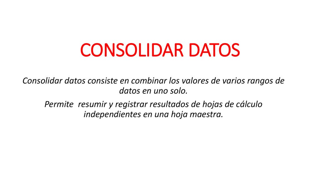 CONSOLIDAR DATOS Consolidar datos consiste en combinar los valores de varios rangos de datos en uno solo.