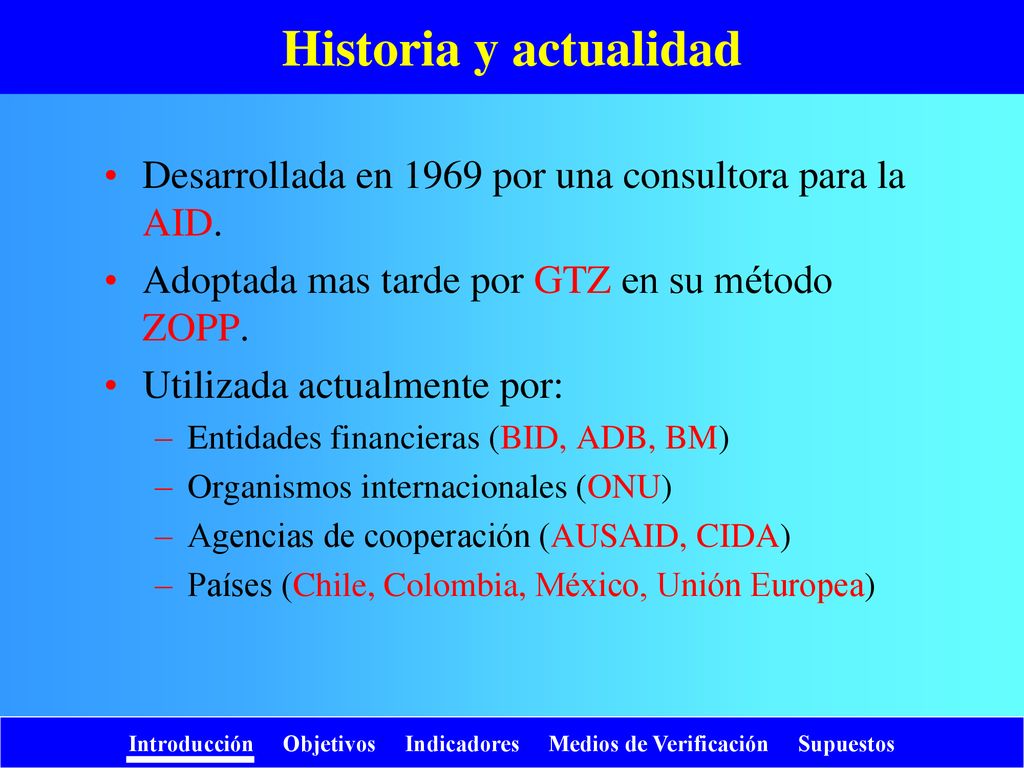 Historia y actualidad Desarrollada en 1969 por una consultora para la AID. Adoptada mas tarde por GTZ en su método ZOPP.