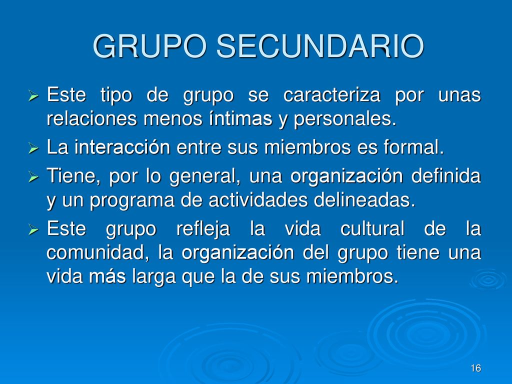 GRUPO SECUNDARIO Este tipo de grupo se caracteriza por unas relaciones menos íntimas y personales. La interacción entre sus miembros es formal.