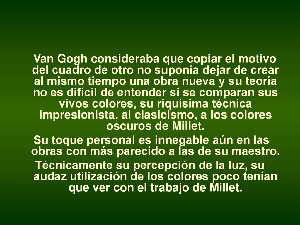 Van Gogh consideraba que copiar el motivo del cuadro de otro no suponía dejar de crear al mismo tiempo una obra nueva y su teoría no es difícil de entender si se comparan sus vivos colores, su riquísima técnica impresionista, al clasicismo, a los colores oscuros de Millet.