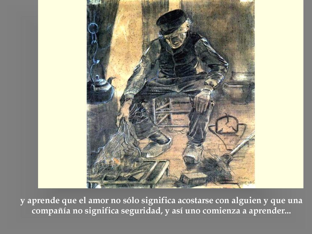 y aprende que el amor no sólo significa acostarse con alguien y que una compañía no significa seguridad, y así uno comienza a aprender...